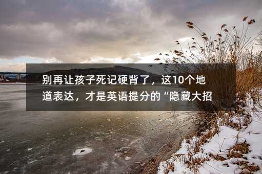 別再讓孩子死記硬背了,這10個(gè)地道表達(dá),才是英語(yǔ)提分的“隱藏大招”