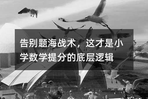 告別題海戰(zhàn)術(shù),這才是小學(xué)數(shù)學(xué)提分的底層邏輯